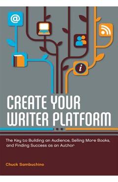 Create Your Writer Platform: The Key to Building an Audience, Selling More Books, and Finding Success as an Author - Chuck Sambuchino