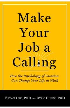 Make Your Job a Calling: How the Psychology of Vocation Can Change Your Life at Work - Bryan J. Dik