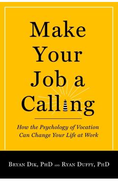 Make Your Job a Calling: How the Psychology of Vocation Can Change Your Life at Work - Bryan J. Dik