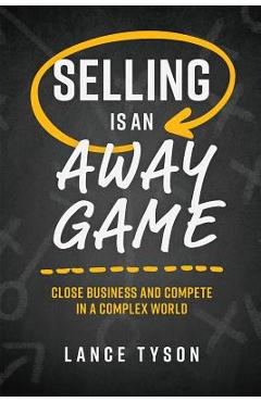 Selling Is an Away Game: Close Business and Compete in a Complex World - Lance Tyson