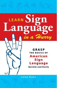 Learn Sign Language in a Hurry: Grasp the Basics of American Sign Language Quickly and Easily - Irene Duke