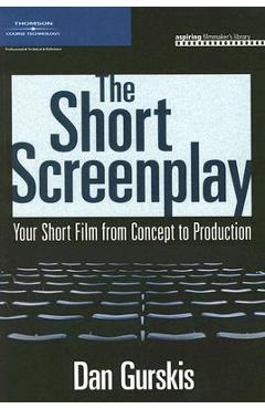 The Short Screenplay: Your Short Film from Concept to Production - Dan Gurskis