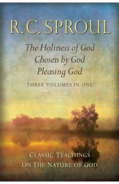 Classic Teachings on the Nature of God: The Holiness of God; Chosen by God; Pleasing God--Three Volumes in One - R. C. Sproul