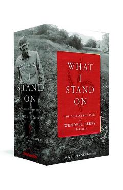 What I Stand On: The Collected Essays of Wendell Berry 1969-2017: (a Library of America Boxed Set) - Wendell Berry