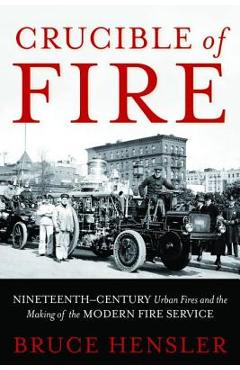 Crucible of Fire: Nineteenth-Century Urban Fires and the Making of the Modern Fire Service - Bruce Hensler