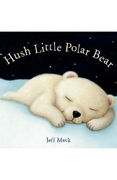 Hush Little Polar Bear: A Picture Book - Jeff Mack