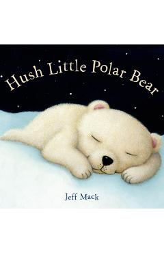 Hush Little Polar Bear: A Picture Book - Jeff Mack