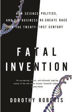 Fatal Invention: How Science, Politics, and Big Business Re-Create Race in the Twenty-First Century - Dorothy Roberts