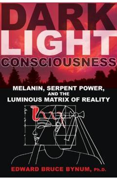 Dark Light Consciousness: Melanin, Serpent Power, and the Luminous Matrix of Reality - Edward Bruce Bynum