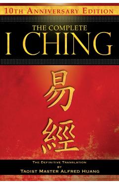 The Complete I Ching -- 10th Anniversary Edition: The Definitive Translation by Taoist Master Alfred Huang - Taoist Master Alfred Huang