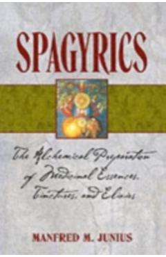 Spagyrics: The Alchemical Preparation of Medicinal Essences, Tinctures, and Elixirs - Manfred M. Junius