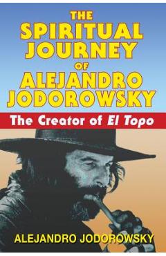 The Spiritual Journey of Alejandro Jodorowsky: The Creator of El Topo - Alejandro Jodorowsky