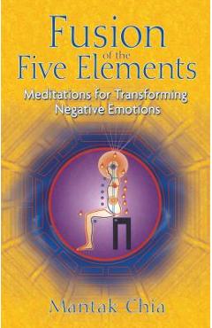 Fusion of the Five Elements: Meditations for Transforming Negative Emotions - Mantak Chia