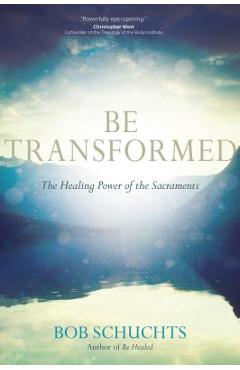 Be Transformed: The Healing Power of the Sacraments - Bob Schuchts