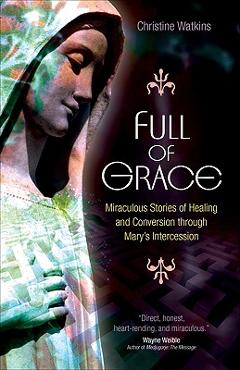 Full of Grace: Miraculous Stories of Healing and Conversion Through Mary\'s Intercession - Christine Watkins