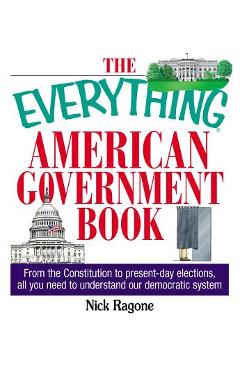 The Everything American Government Book: From the Constitution to Present-Day Elections, All You Need to Understand Our Democratic System - Nick Ragone