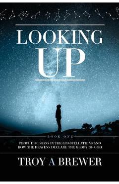 Looking Up: Prophetic signs in the constellations and how the heavens declare the glory of God. - Troy A. Brewer