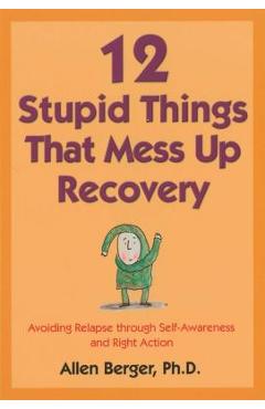 12 Stupid Things That Mess Up Recovery: Avoiding Relapse Through Self-Awareness and Right Action - Allen Berger