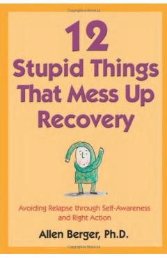 12 Stupid Things That Mess Up Recovery: Avoiding Relapse Through Self-Awareness and Right Action - Allen Berger