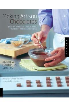 Making Artisan Chocolates: Flavor-Infused Chocolates, Truffles, and Confections - Andrew Garrison Shotts