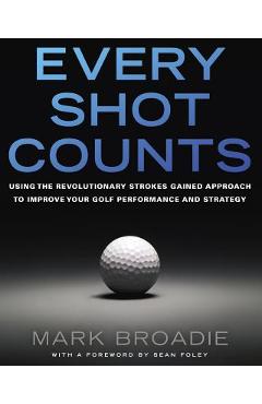 Every Shot Counts: Using the Revolutionary Strokes Gained Approach to Improve Your Golf Performance and Strategy - Mark Broadie