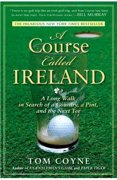 A Course Called Ireland: A Long Walk in Search of a Country, a Pint, and the Next Tee - Tom Coyne