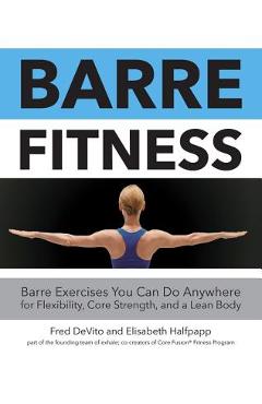 Barre Fitness: Barre Exercises You Can Do Anywhere for Flexibility, Core Strength, and a Lean Body - Fred Devito