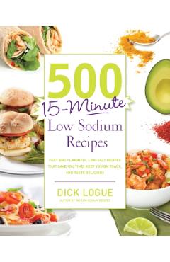 500 15-Minute Low Sodium Recipes: Fast and Flavorful Low-Salt Recipes That Save You Time, Keep You on Track, and Taste Delicious - Dick Logue