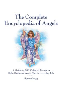 The Complete Encyclopedia of Angels: A Guide to 200 Celestial Beings to Help, Heal, and Assist You in Everyday Life - Susan Gregg