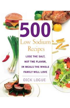 500 Low Sodium Recipes: Lose the Salt, Not the Flavor, in Meals the Whole Family Will Love - Dick Logue