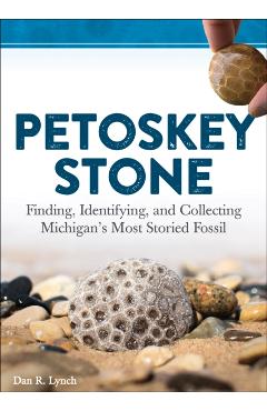 Petoskey Stone: Finding, Identifying, and Collecting Michigan's Most Storied Fossil - Dan R. Lynch