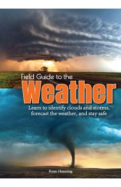 Field Guide to the Weather: Learn to Identify Clouds and Storms, Forecast the Weather, and Stay Safe - Ryan Henning