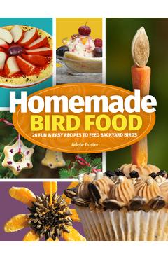 Homemade Bird Food: 26 Fun & Easy Recipes to Feed Backyard Birds - Adele Porter