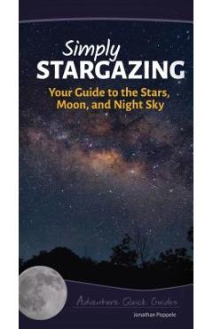 Simply Stargazing: Your Guide to the Stars, Moon, and Night Sky - Jonathan Poppele
