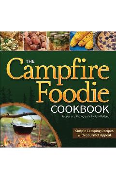 The Campfire Foodie Cookbook: Simple Camping Recipes with Gourmet Appeal - Julia Rutland