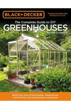 Black & Decker the Complete Guide to DIY Greenhouses, Updated 2nd Edition: Build Your Own Greenhouses, Hoophouses, Cold Frames & Greenhouse Accessorie - Editors Of Cool Springs Press