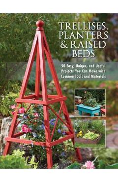Trellises, Planters & Raised Beds: 50 Easy, Unique, and Useful Projects You Can Make with Common Tools and Materials - Editors Of Cool Springs Press