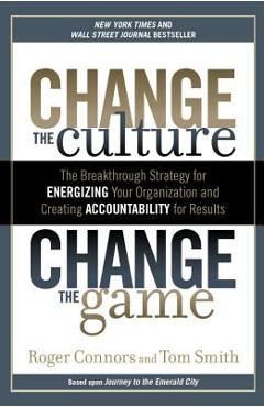 Change the Culture, Change the Game: The Breakthrough Strategy for Energizing Your Organization and Creating Accounta Bility for Results - Roger Connors