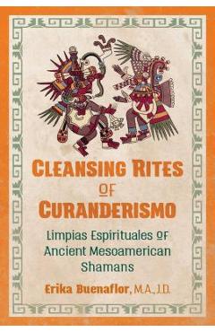 Cleansing Rites of Curanderismo: Limpias Espirituales of Ancient Mesoamerican Shamans - Erika Buenaflor