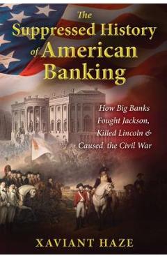 The Suppressed History of American Banking: How Big Banks Fought Jackson, Killed Lincoln, and Caused the Civil War - Xaviant Haze