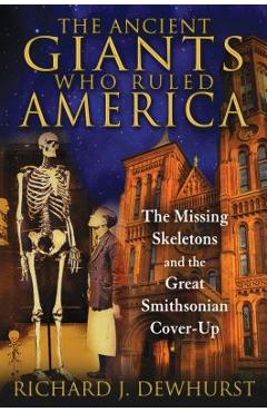 The Ancient Giants Who Ruled America: The Missing Skeletons and the Great Smithsonian Cover-Up - Richard J. Dewhurst