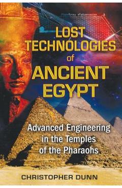 Lost Technologies of Ancient Egypt: Advanced Engineering in the Temples of the Pharaohs - Christopher Dunn