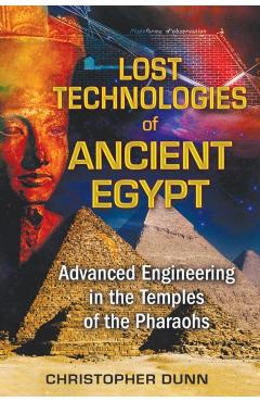 Lost Technologies of Ancient Egypt: Advanced Engineering in the Temples of the Pharaohs - Christopher Dunn