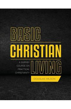 Basic Christian Living: A Survey Course on Practical Christianity - Douglas Wilson