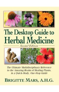 The Desktop Guide to Herbal Medicine: The Ultimate Multidisciplinary Reference to the Amazing Realm of Healing Plants in a Quick-Study, One-Stop Guide - Brigitte Mars
