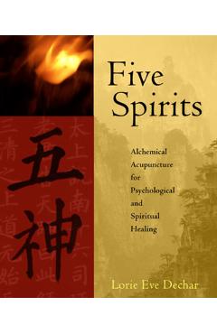 Five Spirits: Alchemical Acupuncture for Psychological and Spiritual Healing - Lorie Dechar