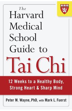 The Harvard Medical School Guide to Tai Chi: 12 Weeks to a Healthy Body, Strong Heart, and Sharp Mind - Peter Wayne