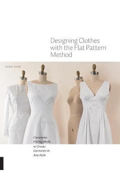 Designing Clothes with the Flat Pattern Method: Customize Fitting Shells to Create Garments in Any Style - Sara Alm