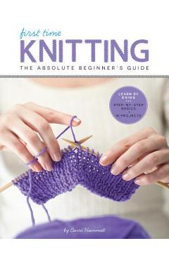 First Time Knitting: The Absolute Beginner\'s Guide: Learn by Doing - Step-By-Step Basics + 9 Projects - Carri Hammett