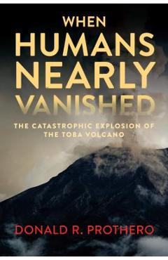 When Humans Nearly Vanished: The Catastrophic Explosion of the Toba Volcano - Donald R. Prothero